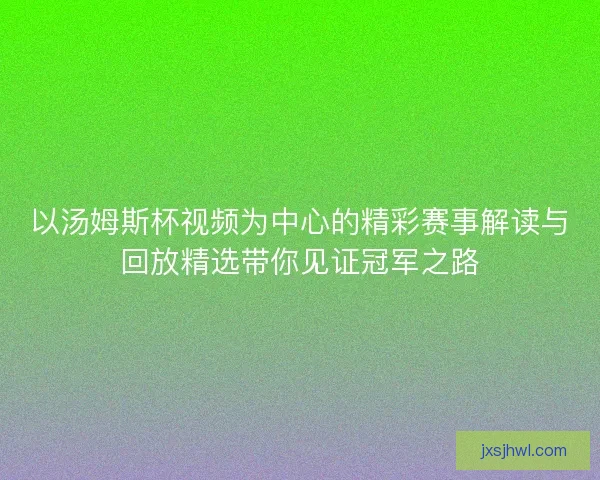 以汤姆斯杯视频为中心的精彩赛事解读与回放精选带你见证冠军之路 以汤姆斯杯视频为中心的精彩赛事解读与回放精选带你见证冠军之路