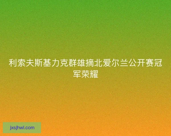 利索夫斯基力克群雄摘北爱尔兰公开赛冠军荣耀