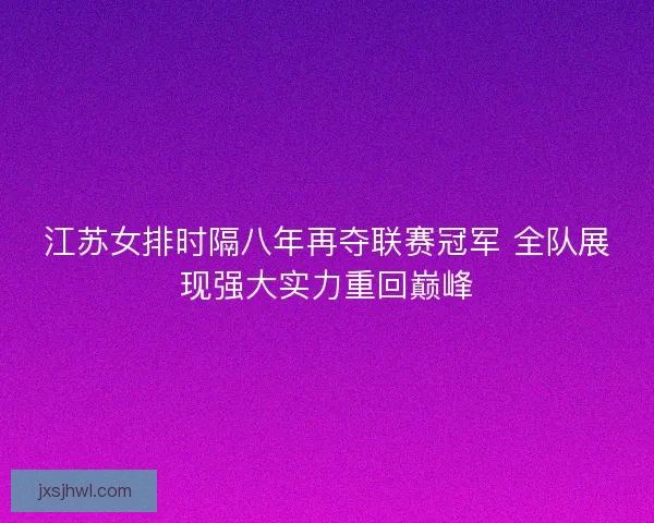 江苏女排时隔八年再夺联赛冠军 全队展现强大实力重回巅峰