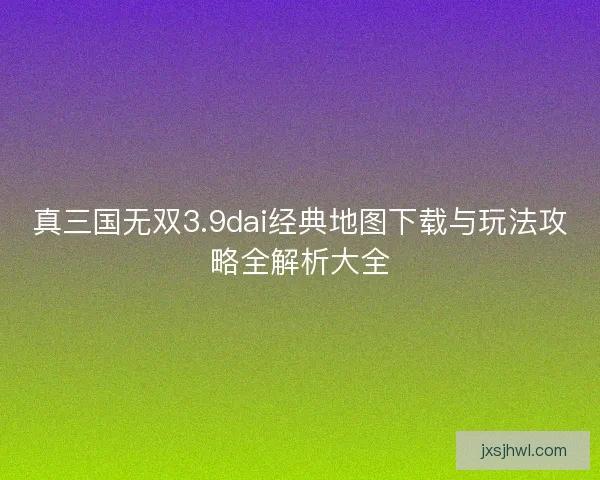 真三国无双3.9dai经典地图下载与玩法攻略全解析大全