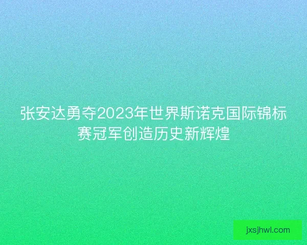 张安达勇夺2023年世界斯诺克国际锦标赛冠军创造历史新辉煌 张安达勇夺2023年世界斯诺克国际锦标赛冠军创造历史新辉煌