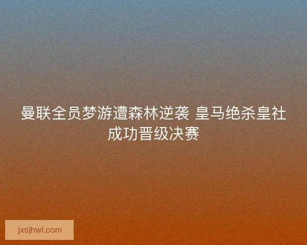 曼联全员梦游遭森林逆袭 皇马绝杀皇社成功晋级决赛