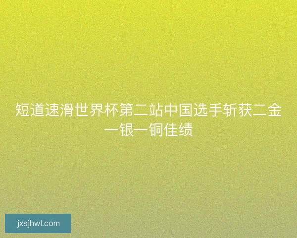 短道速滑世界杯第二站中国选手斩获二金一银一铜佳绩