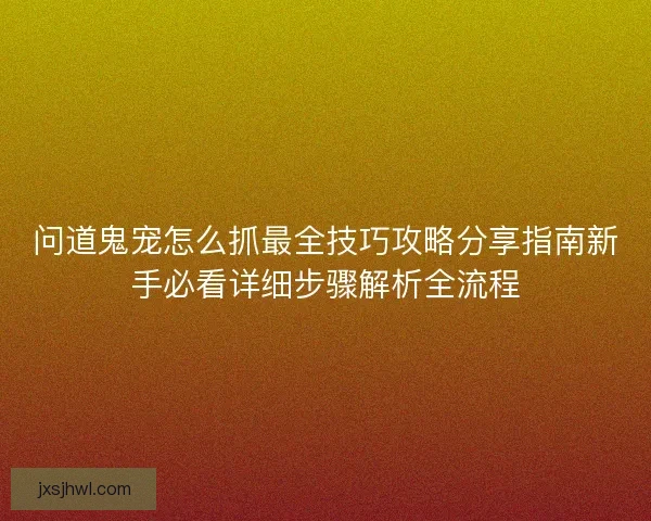 问道鬼宠怎么抓最全技巧攻略分享指南新手必看详细步骤解析全流程