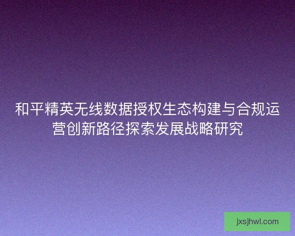 和平精英无线数据授权生态构建与合规运营创新路径探索发展战略研究