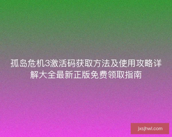 孤岛危机3激活码获取方法及使用攻略详解大全最新正版免费领取指南