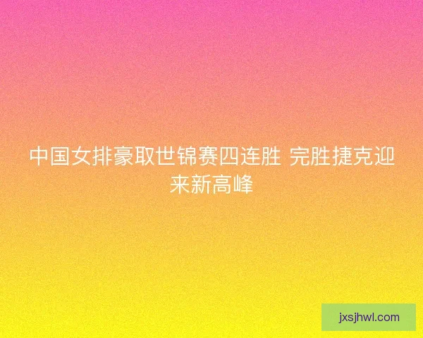 中国女排豪取世锦赛四连胜 完胜捷克迎来新高峰 中国女排豪取世锦赛四连胜 完胜捷克迎来新高峰