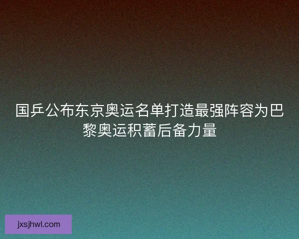 国乒公布东京奥运名单打造最强阵容为巴黎奥运积蓄后备力量 国乒公布东京奥运名单打造最强阵容为巴黎奥运积蓄后备力量