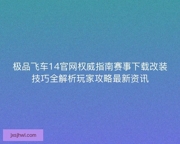 极品飞车14官网权威指南赛事下载改装技巧全解析玩家攻略最新资讯
