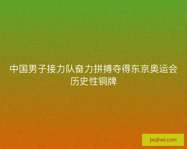 中国男子接力队奋力拼搏夺得东京奥运会历史性铜牌 中国男子接力队奋力拼搏夺得东京奥运会历史性铜牌